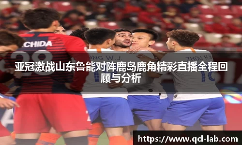 亚冠激战山东鲁能对阵鹿岛鹿角精彩直播全程回顾与分析