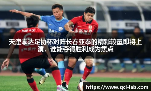 天津泰达足协杯对阵长春亚泰的精彩较量即将上演，谁能夺得胜利成为焦点